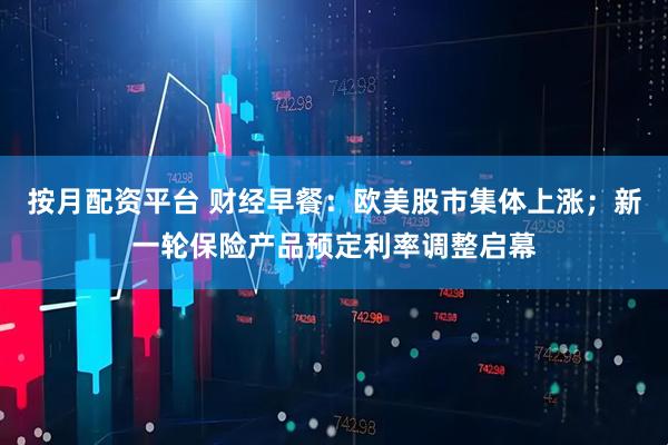 按月配资平台 财经早餐：欧美股市集体上涨；新一轮保险产品预定利率调整启幕