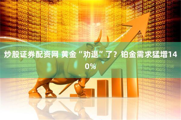 炒股证券配资网 黄金“劝退”了？铂金需求猛增140%