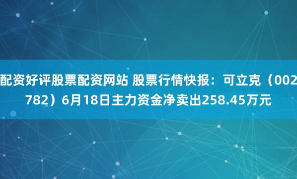 配资好评股票配资网站 股票行情快报：可立克（002782）6月18日主力资金净卖出258.45万元