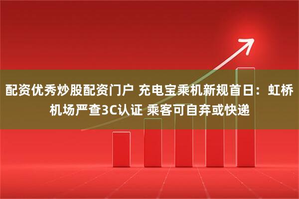 配资优秀炒股配资门户 充电宝乘机新规首日：虹桥机场严查3C认证 乘客可自弃或快递