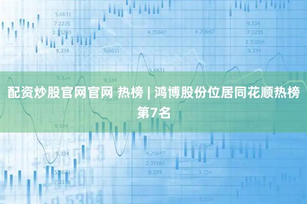 配资炒股官网官网 热榜 | 鸿博股份位居同花顺热榜第7名
