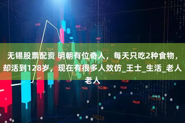 无锡股票配资 明朝有位奇人，每天只吃2种食物，却活到128岁，现在有很多人效仿_王士_生活_老人