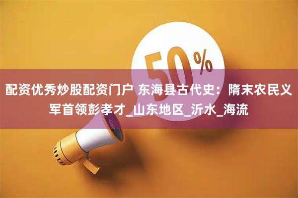配资优秀炒股配资门户 东海县古代史：隋末农民义军首领彭孝才_山东地区_沂水_海流