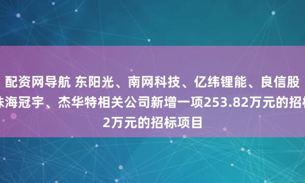 配资网导航 东阳光、南网科技、亿纬锂能、良信股份、珠海冠宇、杰华特相关公司新增一项253.82万元的招标项目