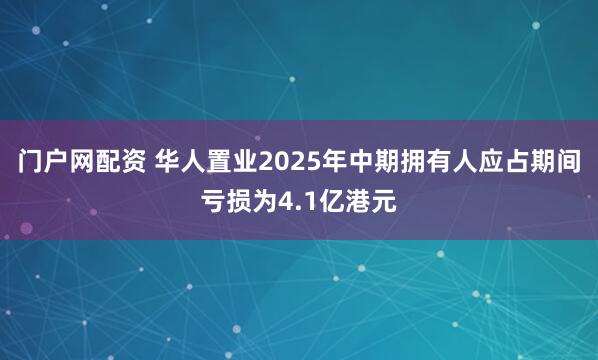 门户网配资 华人置业2025年中期拥有人应占期间亏损为4.1亿港元