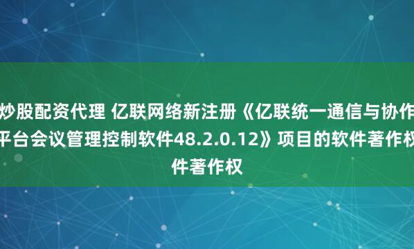 炒股配资代理 亿联网络新注册《亿联统一通信与协作平台会议管理控制软件48.2.0.12》项目的软件著作权