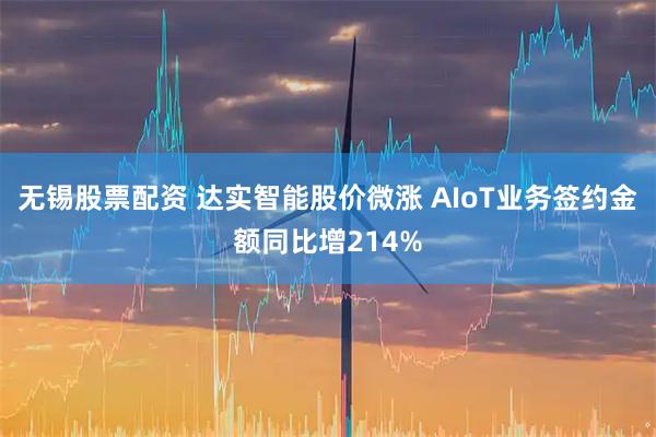 无锡股票配资 达实智能股价微涨 AIoT业务签约金额同比增214%
