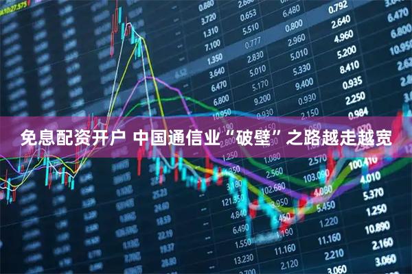 免息配资开户 中国通信业“破壁”之路越走越宽