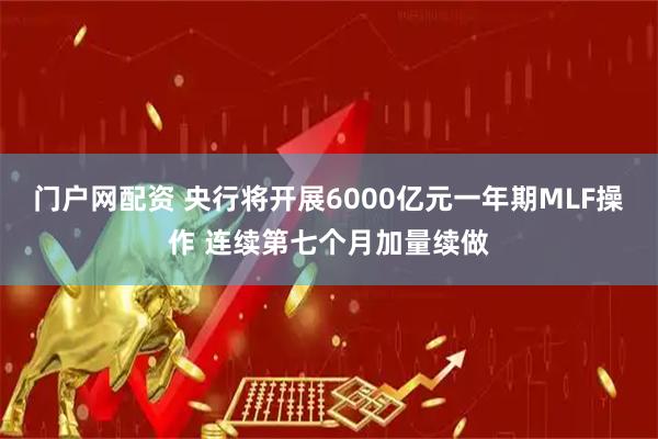 门户网配资 央行将开展6000亿元一年期MLF操作 连续第七个月加量续做
