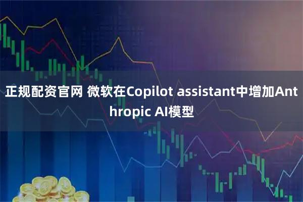 正规配资官网 微软在Copilot assistant中增加Anthropic AI模型