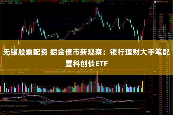 无锡股票配资 掘金债市新观察：银行理财大手笔配置科创债ETF